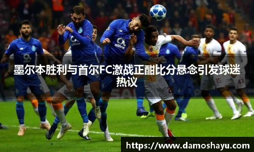 墨尔本胜利与首尔FC激战正酣比分悬念引发球迷热议