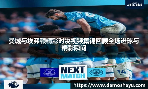 曼城与埃弗顿精彩对决视频集锦回顾全场进球与精彩瞬间
