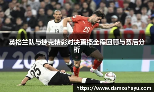 英格兰队与捷克精彩对决直播全程回顾与赛后分析